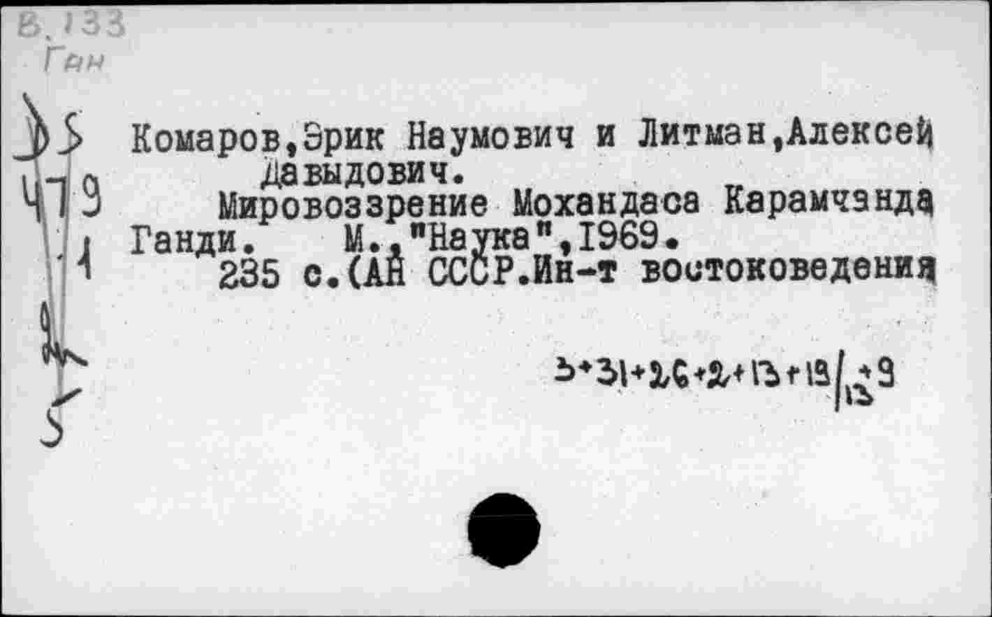 ﻿в.) 33 Ган
>5 Комаров,Эрик Наумович и Литман,Алексей а Давыдович.
I □	Мировоззрение Мохандаса Карамчзнд^
] Ганди. М.,"Наука",1969.
Ч	235 с.(АЙ СССР.Ин-т востоковедении
13(^3